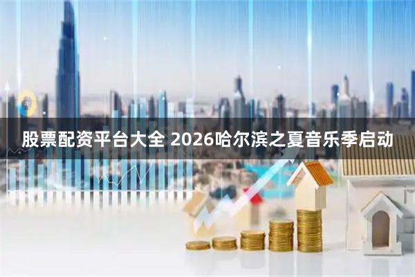 股票配资平台大全 2026哈尔滨之夏音乐季启动