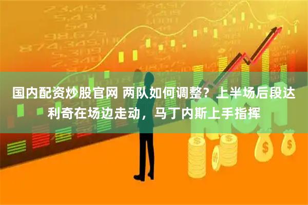 国内配资炒股官网 两队如何调整？上半场后段达利奇在场边走动，马丁内斯上手指挥