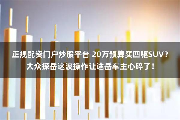 正规配资门户炒股平台 20万预算买四驱SUV？大众探岳这波操作让途岳车主心碎了！